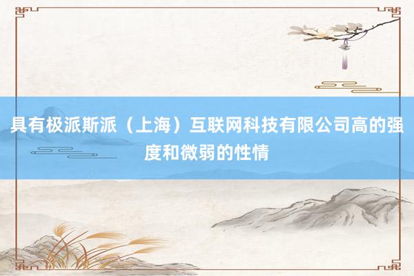 具有极派斯派（上海）互联网科技有限公司高的强度和微弱的性情