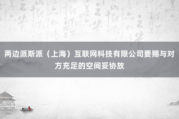 两边派斯派（上海）互联网科技有限公司要赐与对方充足的空间妥协放