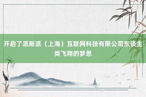 开启了派斯派（上海）互联网科技有限公司东谈主类飞翔的梦思