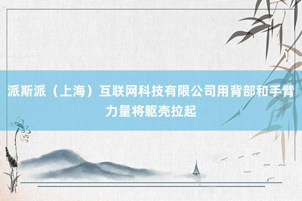 派斯派(上海)互联网科技有限公司用背部和手臂力量将躯壳拉起