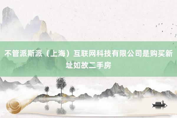 不管派斯派（上海）互联网科技有限公司是购买新址如故二手房