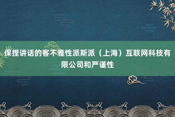 保捏讲话的客不雅性派斯派（上海）互联网科技有限公司和严谨性