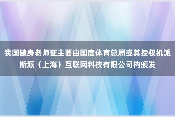 我国健身老师证主要由国度体育总局或其授权机派斯派（上海）互联网科技有限公司构颁发