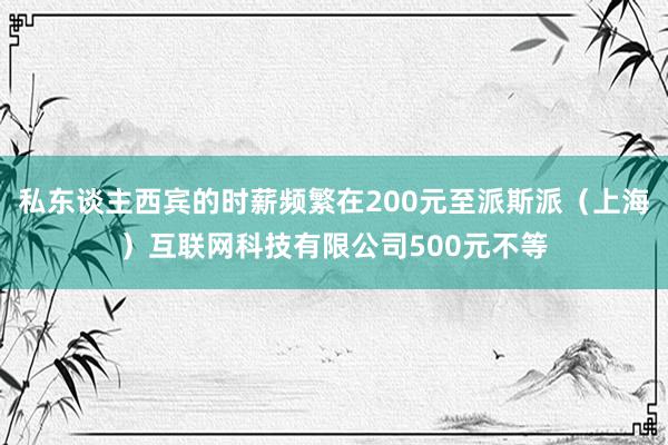 私东谈主西宾的时薪频繁在200元至派斯派(上海)互联网科技有限公司500元不等