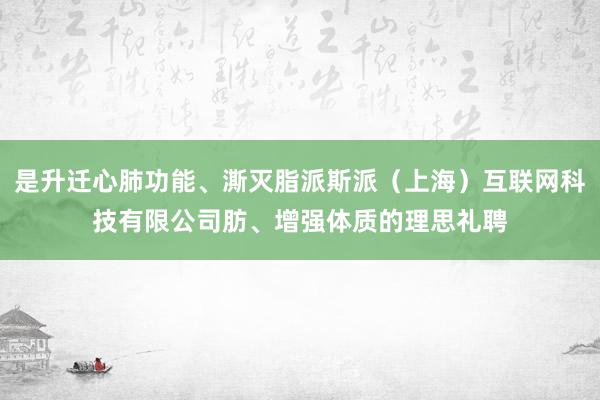 是升迁心肺功能、澌灭脂派斯派（上海）互联网科技有限公司肪、增强体质的理思礼聘