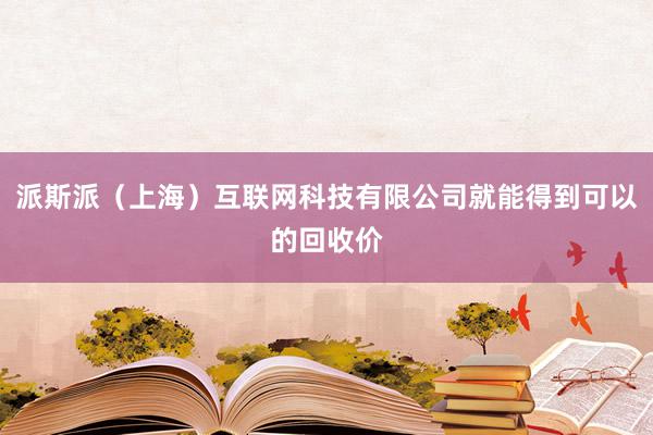派斯派（上海）互联网科技有限公司就能得到可以的回收价