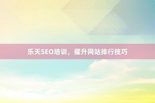 乐天SEO培训，擢升网站排行技巧