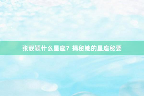 张靓颖什么星座？揭秘她的星座秘要