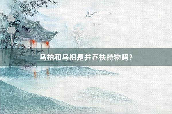 乌柏和乌桕是并吞扶持物吗？